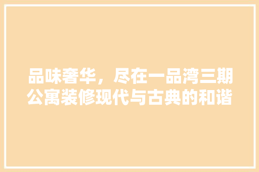 品味奢华，尽在一品湾三期公寓装修现代与古典的和谐交融