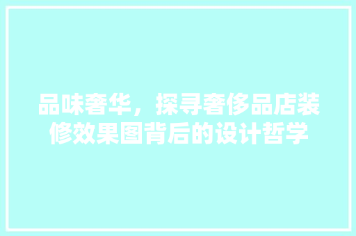 品味奢华，探寻奢侈品店装修效果图背后的设计哲学