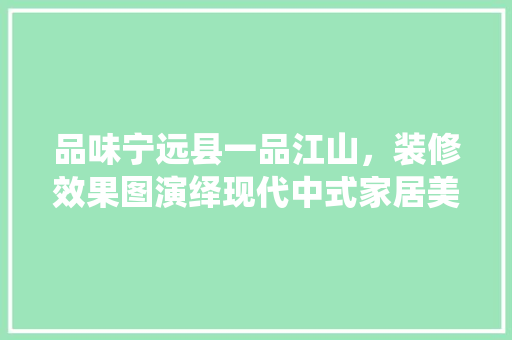 品味宁远县一品江山，装修效果图演绎现代中式家居美学