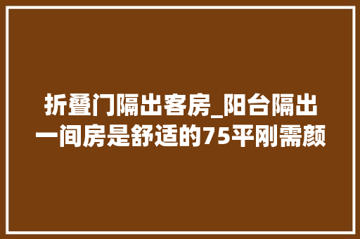 折叠门隔出客房_阳台隔出一间房是舒适的75平刚需颜值两居也是聚会自由界