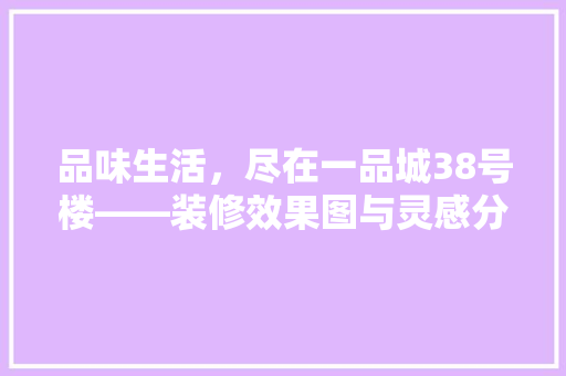 品味生活，尽在一品城38号楼——装修效果图与灵感分享