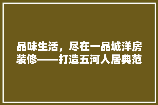 品味生活，尽在一品城洋房装修——打造五河人居典范