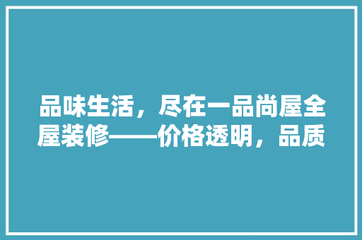 品味生活，尽在一品尚屋全屋装修——价格透明，品质卓越
