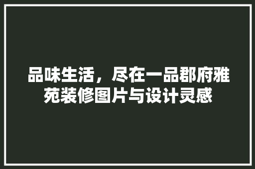 品味生活，尽在一品郡府雅苑装修图片与设计灵感