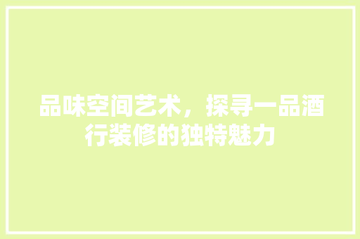 品味空间艺术，探寻一品酒行装修的独特魅力