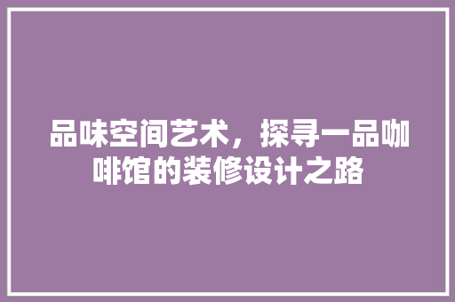 品味空间艺术，探寻一品咖啡馆的装修设计之路