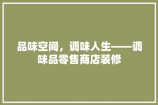 品味空间，调味人生——调味品零售商店装修