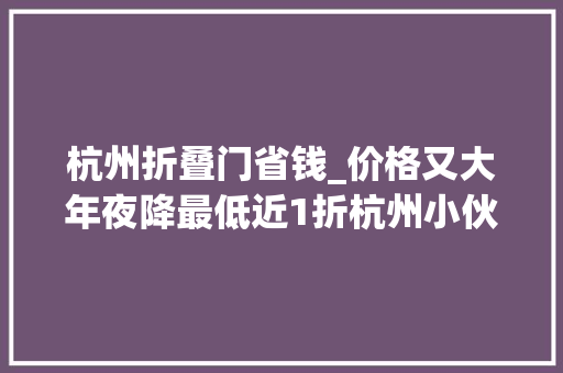 杭州折叠门省钱_价格又大年夜降最低近1折杭州小伙苦笑照样出手早了