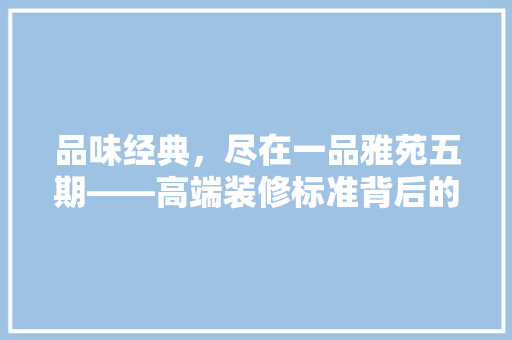 品味经典，尽在一品雅苑五期——高端装修标准背后的匠心独运