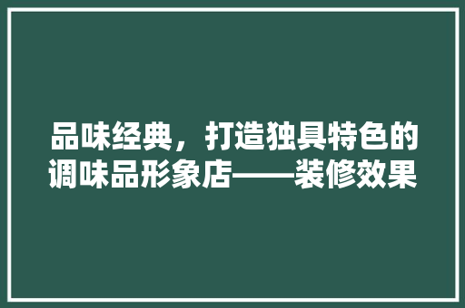 品味经典，打造独具特色的调味品形象店——装修效果图