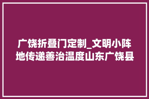 广饶折叠门定制_文明小阵地传递善治温度山东广饶县以新时代文明实践赋能村落治理见闻