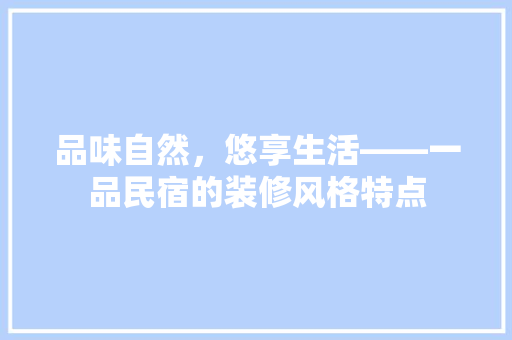 品味自然，悠享生活——一品民宿的装修风格特点
