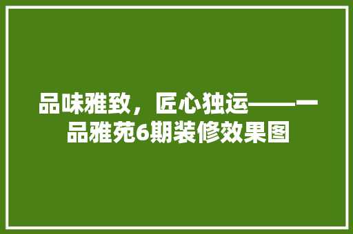 品味雅致，匠心独运——一品雅苑6期装修效果图