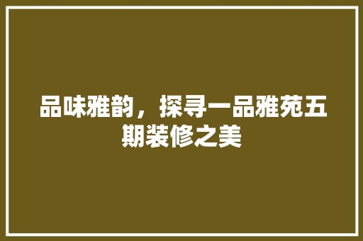 品味雅韵，探寻一品雅苑五期装修之美
