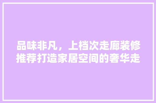 品味非凡，上档次走廊装修推荐打造家居空间的奢华走廊