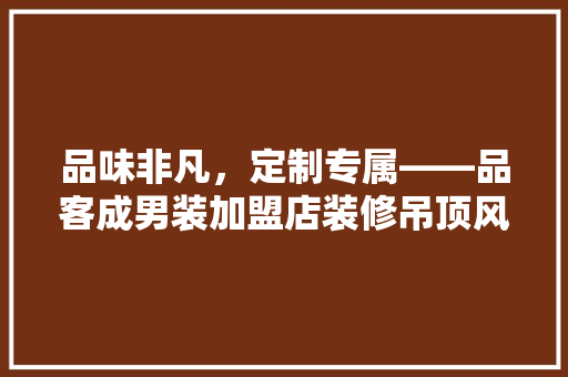 品味非凡，定制专属——品客成男装加盟店装修吊顶风格