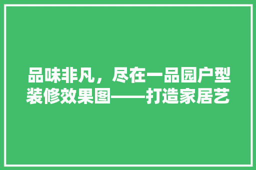 品味非凡，尽在一品园户型装修效果图——打造家居艺术的典范
