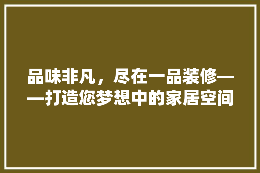 品味非凡，尽在一品装修——打造您梦想中的家居空间