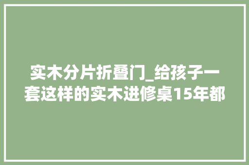 实木分片折叠门_给孩子一套这样的实木进修桌15年都不用换