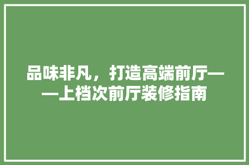 品味非凡，打造高端前厅——上档次前厅装修指南