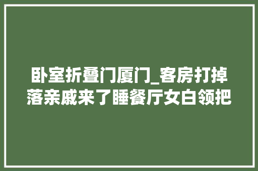 卧室折叠门厦门_客房打掉落亲戚来了睡餐厅女白领把家改成这样居然全家都知足