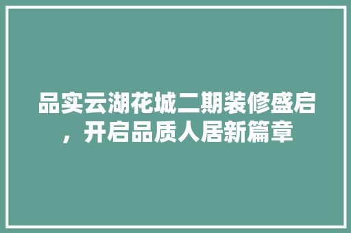 品实云湖花城二期装修盛启，开启品质人居新篇章