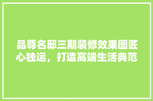 品尊名邸三期装修效果图匠心独运，打造高端生活典范
