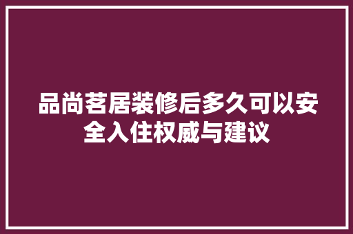 品尚茗居装修后多久可以安全入住权威与建议