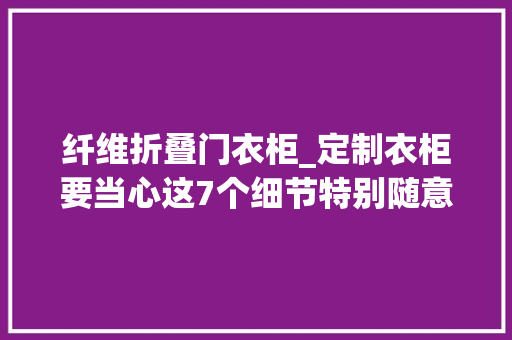 纤维折叠门衣柜_定制衣柜要当心这7个细节特别随意马虎翻车