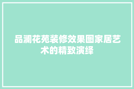 品澜花苑装修效果图家居艺术的精致演绎