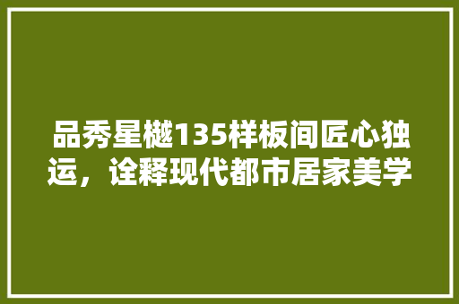 品秀星樾135样板间匠心独运，诠释现代都市居家美学