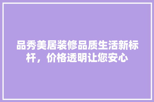 品秀美居装修品质生活新标杆，价格透明让您安心