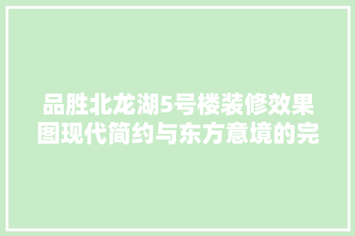 品胜北龙湖5号楼装修效果图现代简约与东方意境的完美融合