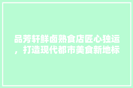 品芳轩鲜卤熟食店匠心独运，打造现代都市美食新地标