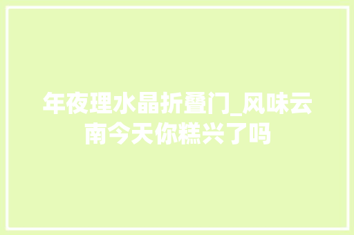 年夜理水晶折叠门_风味云南今天你糕兴了吗