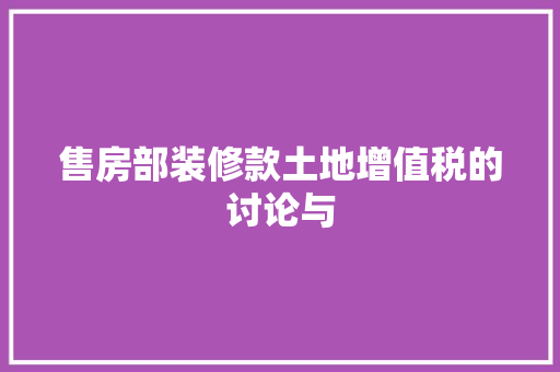 售房部装修款土地增值税的讨论与
