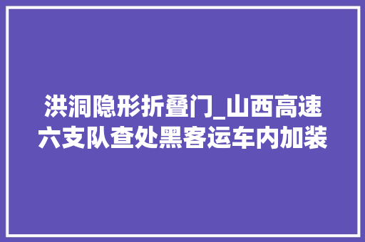 洪洞隐形折叠门_山西高速六支队查处黑客运车内加装折叠小座椅春运时期杜绝黑客运