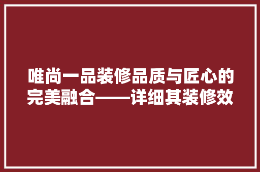 唯尚一品装修品质与匠心的完美融合——详细其装修效果与口碑