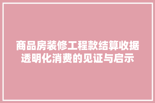 商品房装修工程款结算收据透明化消费的见证与启示