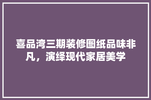 喜品湾三期装修图纸品味非凡，演绎现代家居美学