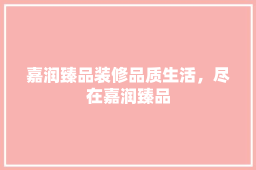 嘉润臻品装修品质生活，尽在嘉润臻品
