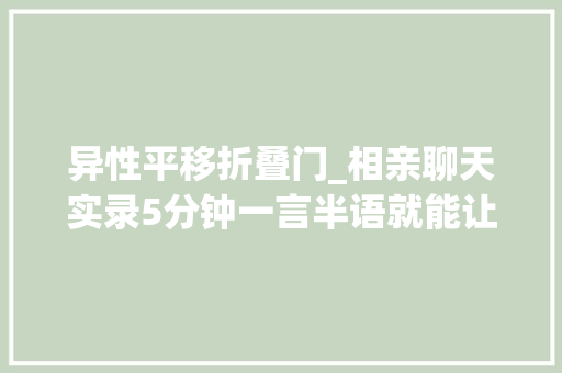 异性平移折叠门_相亲聊天实录5分钟一言半语就能让你知道你想知道的一切