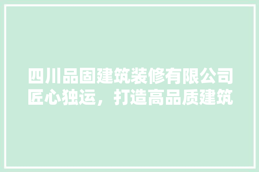 四川品固建筑装修有限公司匠心独运，打造高品质建筑装修新标杆