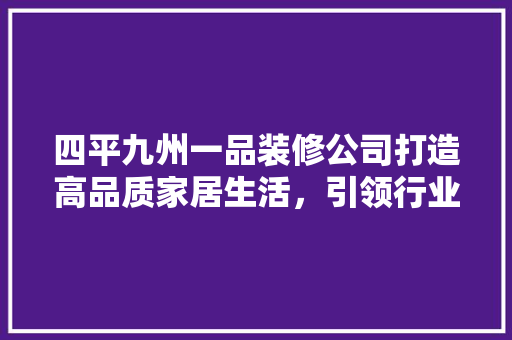 四平九州一品装修公司打造高品质家居生活，引领行业新风尚