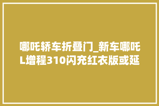 哪吒轿车折叠门_新车哪吒L增程310闪充红衣版或延期交付官方补偿筹划公布