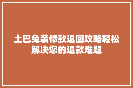 土巴兔装修款退回攻略轻松解决您的退款难题