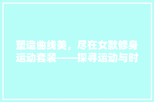 塑造曲线美，尽在女款修身运动套装——探寻运动与时尚的完美融合