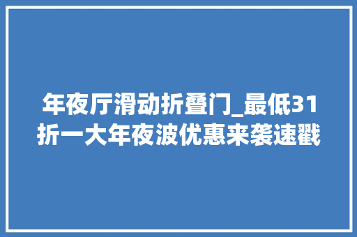 年夜厅滑动折叠门_最低31折一大年夜波优惠来袭速戳→