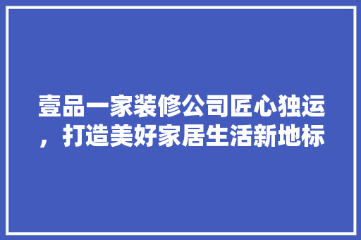 壹品一家装修公司匠心独运，打造美好家居生活新地标