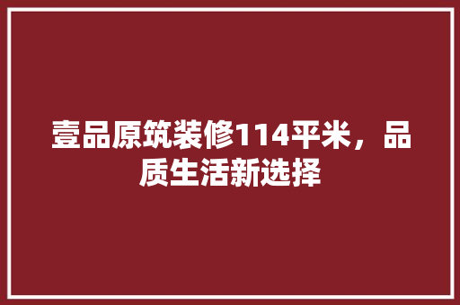 壹品原筑装修114平米，品质生活新选择